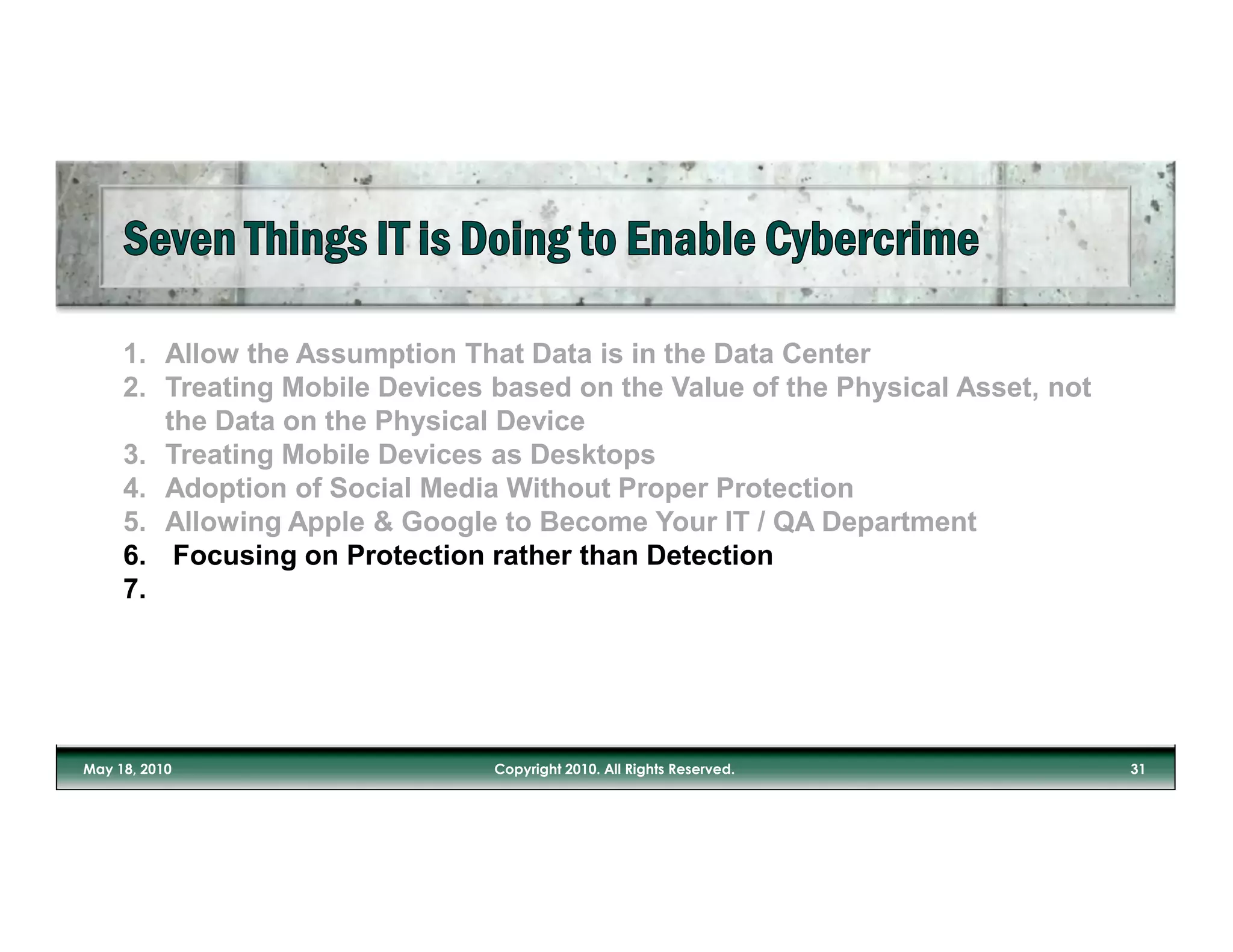 1. Allow the Assumption That Data is in the Data Center
2. Treating Mobile Devices based on the Value of the Physical Asset, not
   the Data on the Physical Device
3. Treating Mobile Devices as Desktops
4. Adoption of Social Media Without Proper Protection
5. Allowing Apple & Google to Become Your IT / QA Department
6. Focusing on Protection rather than Detection
7.
 