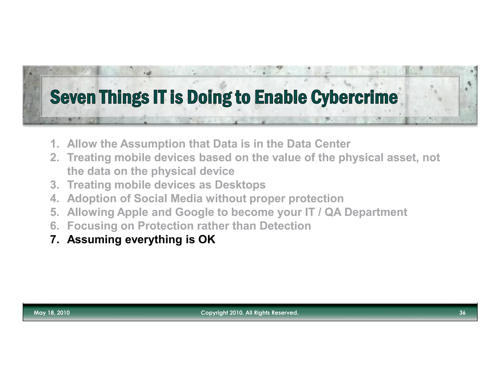 1. Allow the Assumption that Data is in the Data Center
2. Treating mobile devices based on the value of the physical asset, not
   the data on the physical device
3. Treating mobile devices as Desktops
4. Adoption of Social Media without proper protection
5. Allowing Apple and Google to become your IT / QA Department
6. Focusing on Protection rather than Detection
7. Assuming everything is OK
 