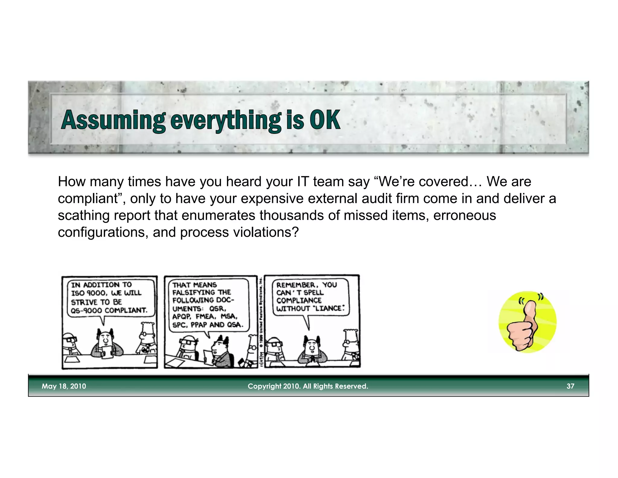 How many times have you heard your IT team say “We’re covered… We are
compliant”, only to have your expensive external audit firm come in and deliver a
scathing report that enumerates thousands of missed items, erroneous
configurations, and process violations?
 
