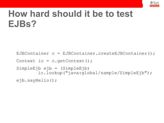 How hard should it be to test
EJBs?
New in EJB 3.1
EJBContainer c = EJBContainer.createEJBContainer();
Context ic = c.getC...