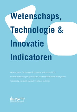 Wetenschaps-, Technologie & Innovatie indicatoren 2012
Internationalisering en specialisatie van het Nederlandse WTI-systeem
Toekomstig menselijk kapitaal in bèta en techniek
Wetenschaps,
Technologie &
Innovatie
Indicatoren
 