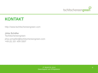 KONTAKT
http://www.tschitschereengreen.com

Jirka Schäfer
Tschitschereengreen
jirka.schaefer@tschitschereengreen.com
+49 (0) 351 404 5507




                                     IT PROFITS 2010             6
                               Datenlogistik als Erfolgsfaktor
 