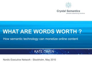 WHAT ARE WORDS WORTH ?
How semantic technology can monetize online content



                           KATE OWEN

Nordic Executive Network - Stockholm, May 2010
 