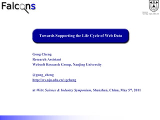 Towards Supporting the Life Cycle of Web Data Gong Cheng Research Assistant Websoft Research Group, Nanjing University @gong_cheng http://ws.nju.edu.cn/~gcheng at Web: Science & Industry Symposium, Shenzhen, China, May 5th, 2011 