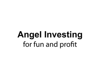 Angel Investing
 for fun and proﬁt
 