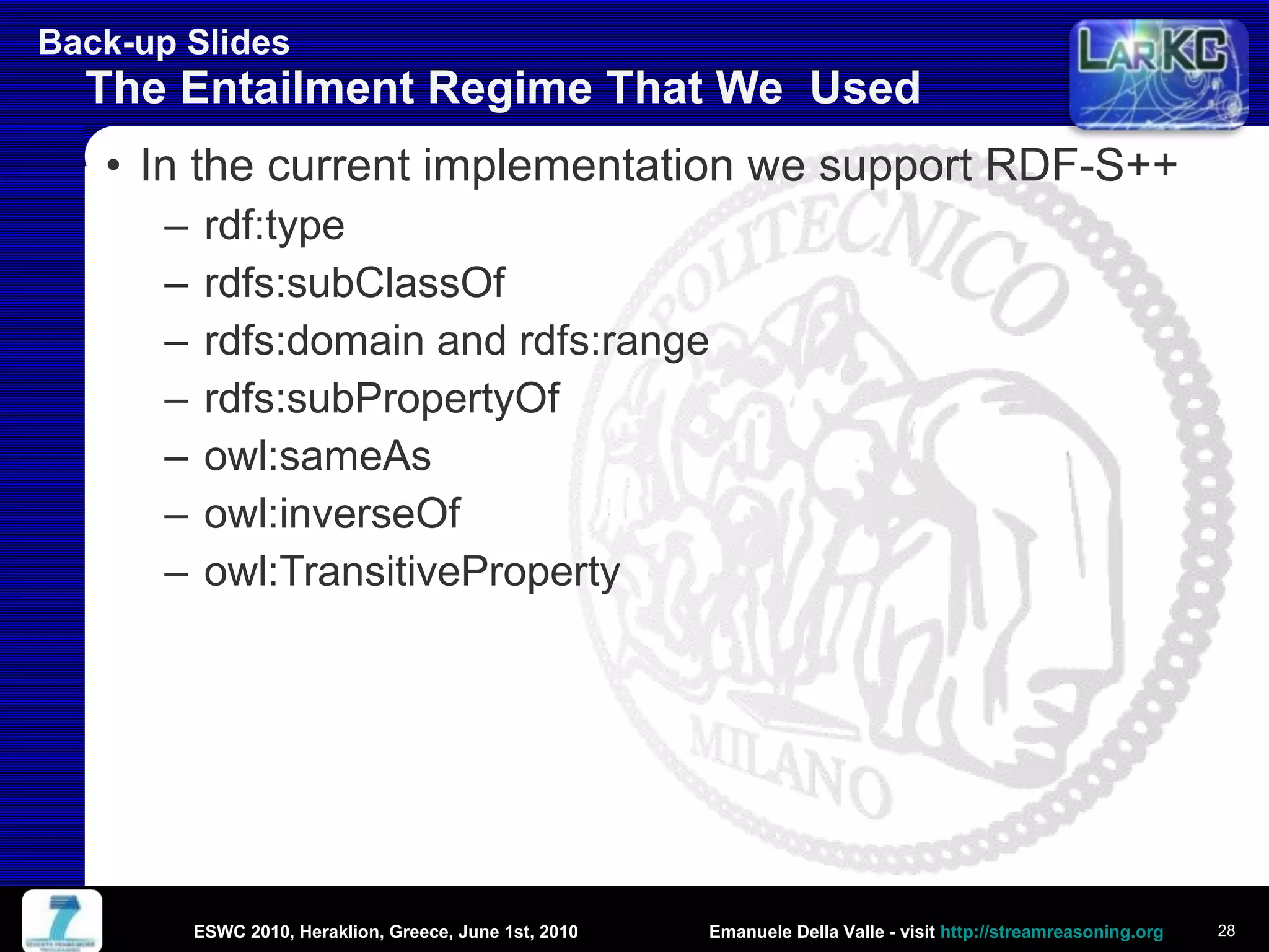 Back-up Slides  The Entailment Regime That We  Used In the current implementation we support RDF-S++  rdf:type  rdfs:subClassOf  rdfs:domain and rdfs:range  rdfs:subPropertyOf  owl:sameAs  owl:inverseOf  owl:TransitiveProperty  ESWC 2010, Heraklion, Greece, June 1st, 2010 