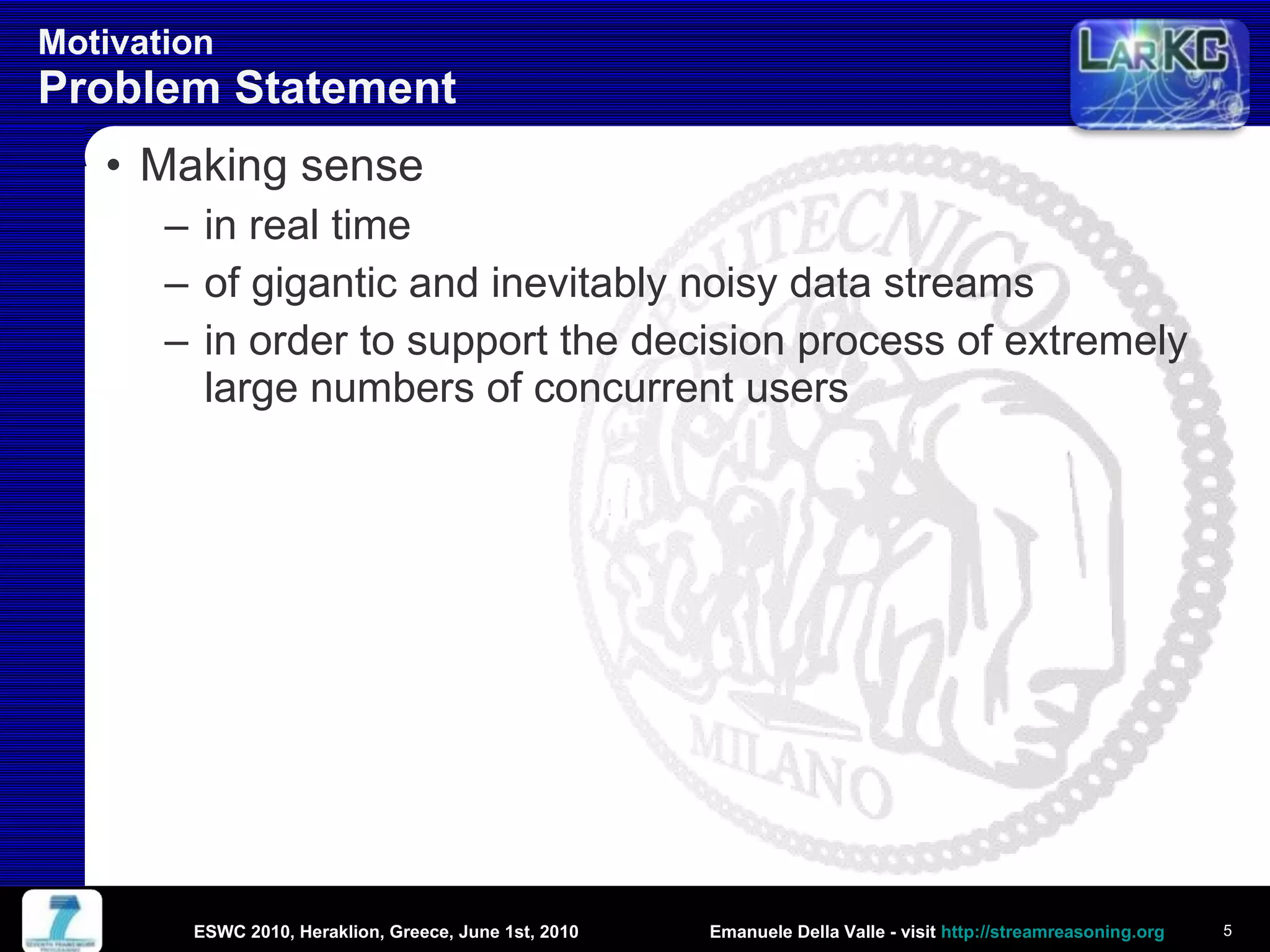Motivation Problem Statement Making sense  in real time  of gigantic and inevitably noisy data streams  in order to support the decision process of extremely large numbers of concurrent users ESWC 2010, Heraklion, Greece, June 1st, 2010 