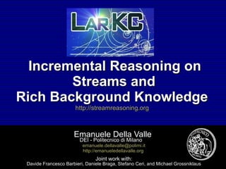 Incremental Reasoning on Streams and Rich Background Knowledge  http://streamreasoning.org   Emanuele Della Valle  DEI - Politecnico di Milano  [email_address] http://emanueledellavalle.org   Joint work with: Davide Francesco Barbieri, Daniele Braga, Stefano Ceri,  and Michael Grossniklaus 