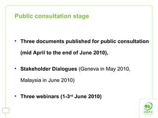 Three documents published for public consultation (mid April to the end of June 2010),  Stakeholder Dialogues  (Geneva in May 2010, Malaysia in June 2010) Three webinars (1-3 rd  June 2010) Public consultation stage 