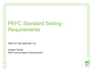 PEFC Standard Setting - Requirements PEFC ST 1001:200X (ED 1.0) Jaroslav Tymrak PEFC Council Head of Technical Unit 
