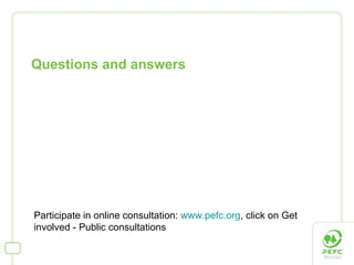 Questions and answers Participate in online consultation:  www.pefc.org , click on Get involved - Public consultations  