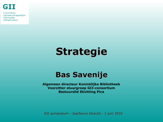Strategie Bas Savenije Algemeen directeur Koninklijke Bibliotheek Voorzitter stuurgroep GII-consortium Bestuurslid Stichting Pica GII symposium - Jaarbeurs Utrecht - 1 juni 2010 