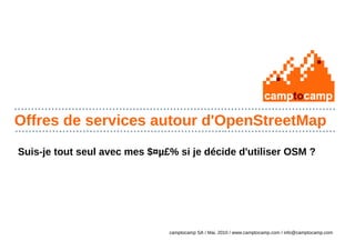                                                                                                                                                                                                                                                                                           




Offres de services autour d'OpenStreetMap
                                                                                                                                                                                                                                                                                          




    Suis-je tout seul avec mes $¤µ£% si je décide d'utiliser OSM ?




                                                                                                                                                                                        camptocamp SA / Mai, 2010 / www.camptocamp.com / info@camptocamp.com
 