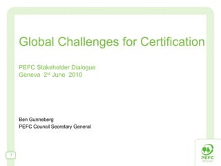 Global Challenges for Certification
    PEFC Stakeholder Dialogue
    Geneva 2st June 2010




    Ben Gunneberg
    PEFC Council Secretary General




3
 
