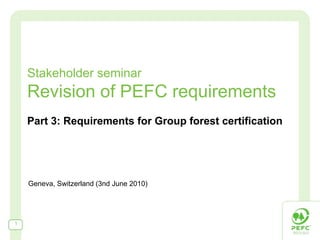 Stakeholder seminar
    Revision of PEFC requirements
    Part 3: Requirements for Group forest certification




    Geneva, Switzerland (3nd June 2010)




1
 