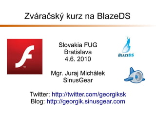 Zváračský kurz na BlazeDS


            Slovakia FUG
              Bratislava
              4.6. 2010

         Mgr. Juraj Michálek
             SinusGear

 Twitter: http://twitter.com/georgiksk
 Blog: http://georgik.sinusgear.com
 