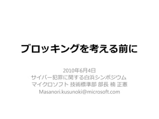 ブロッキングを考える前に
2010年6月4日
サイバー犯罪に関する白浜シンポジウム
マイクロソフト 技術標準部 部長 楠 正憲
Masanori.kusunoki@microsoft.com
 
