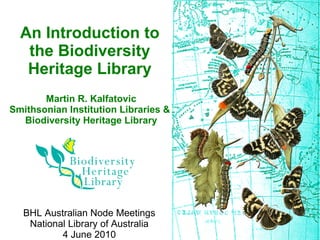 An Introduction to
   the Biodiversity
   Heritage Library
       Martin R. Kalfatovic
Smithsonian Institution Libraries &
  Biodiversity Heritage Library




   BHL Australian Node Meetings
    National Library of Australia
           4 June 2010
 