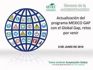 Actualización del
programa MEXICO GAP
con el Global Gap, retos
        por venir


    8 DE JUNIO DE 2010
 