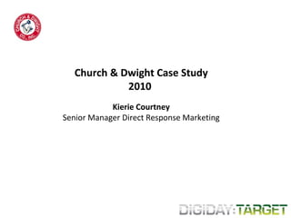Church & Dwight Case Study 2010  Kierie Courtney Senior Manager Direct Response Marketing 