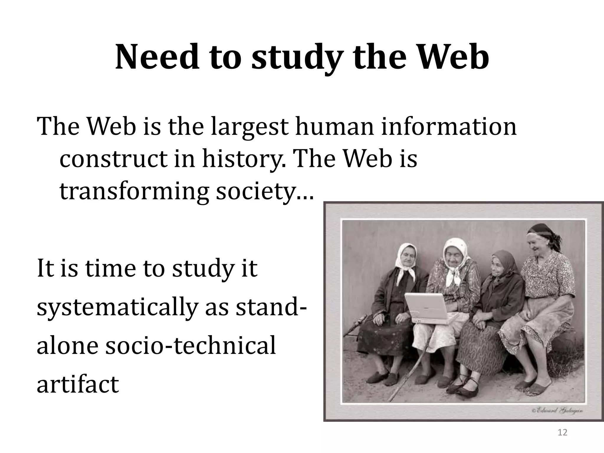 Need to study the WebThe Web is the largest human information construct in history. The Web is transforming society…It is time to study it systematically as stand-alone socio-technicalartifact12