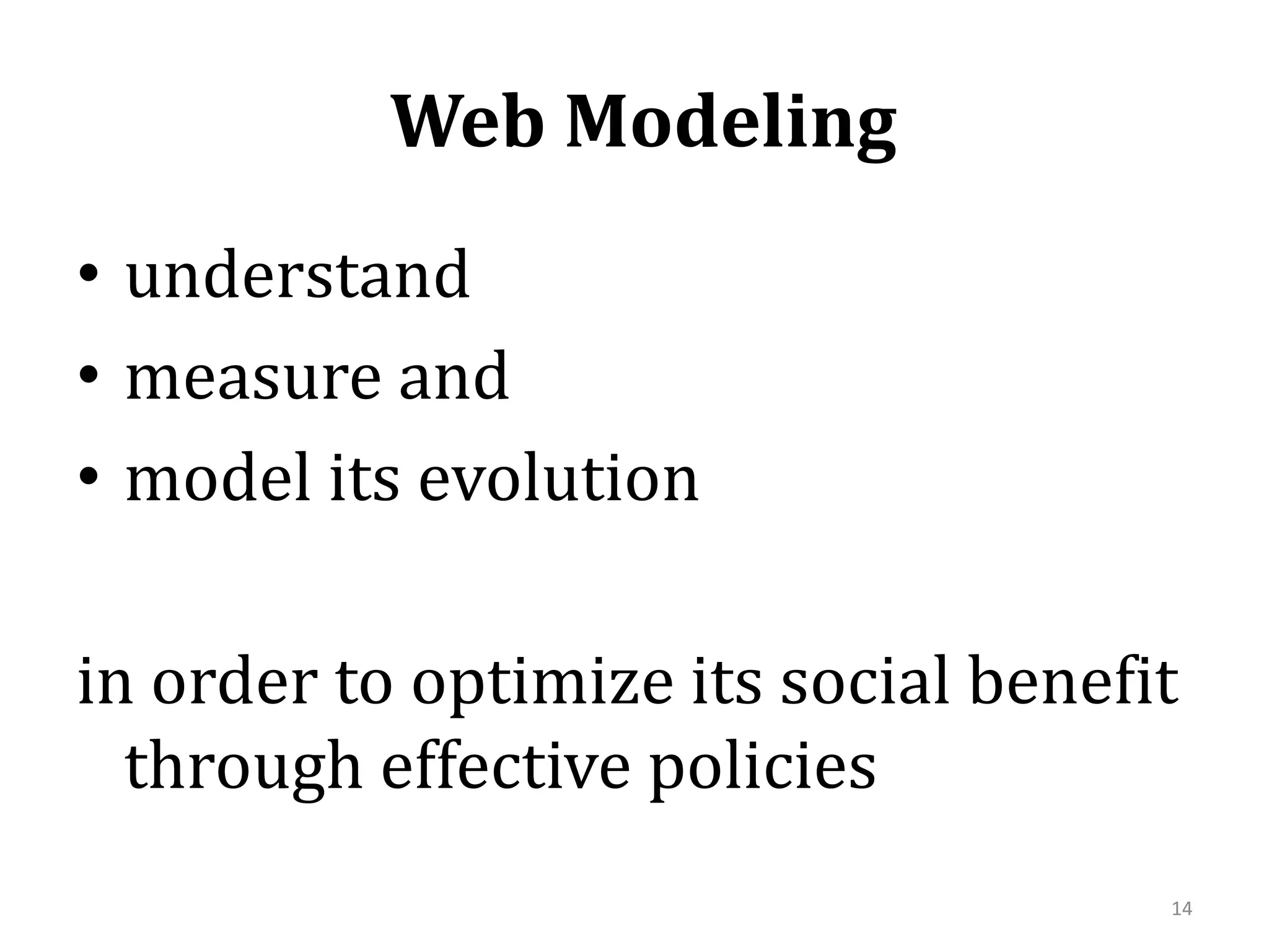  Web Modelingunderstand measure and model its evolution in order to optimize its social benefit through effective policies 14