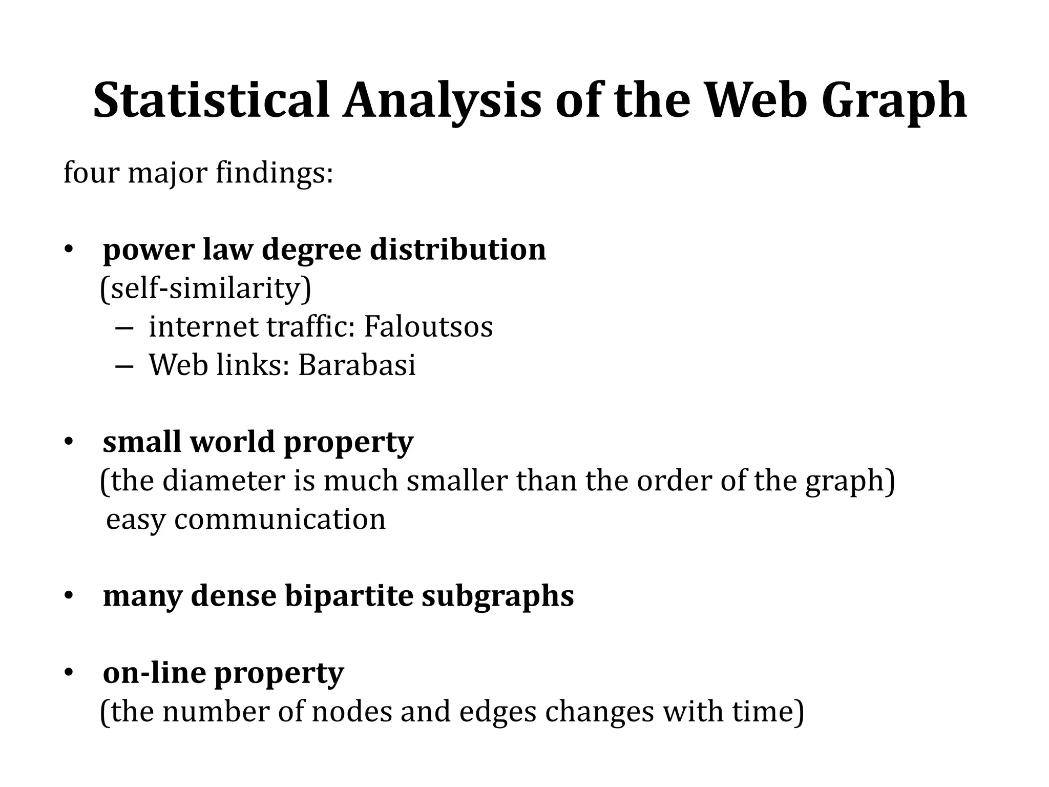  Statistical Analysis of the Web Graphfour major findings:power law degree distribution      (self-similarity)internet traffic: FaloutsosWeb links: Barabasismall world property      (the diameter is much smaller than the order of the graph)      easy communicationmany dense bipartite subgraphson-line property      (the number of nodes and edges changes with time)