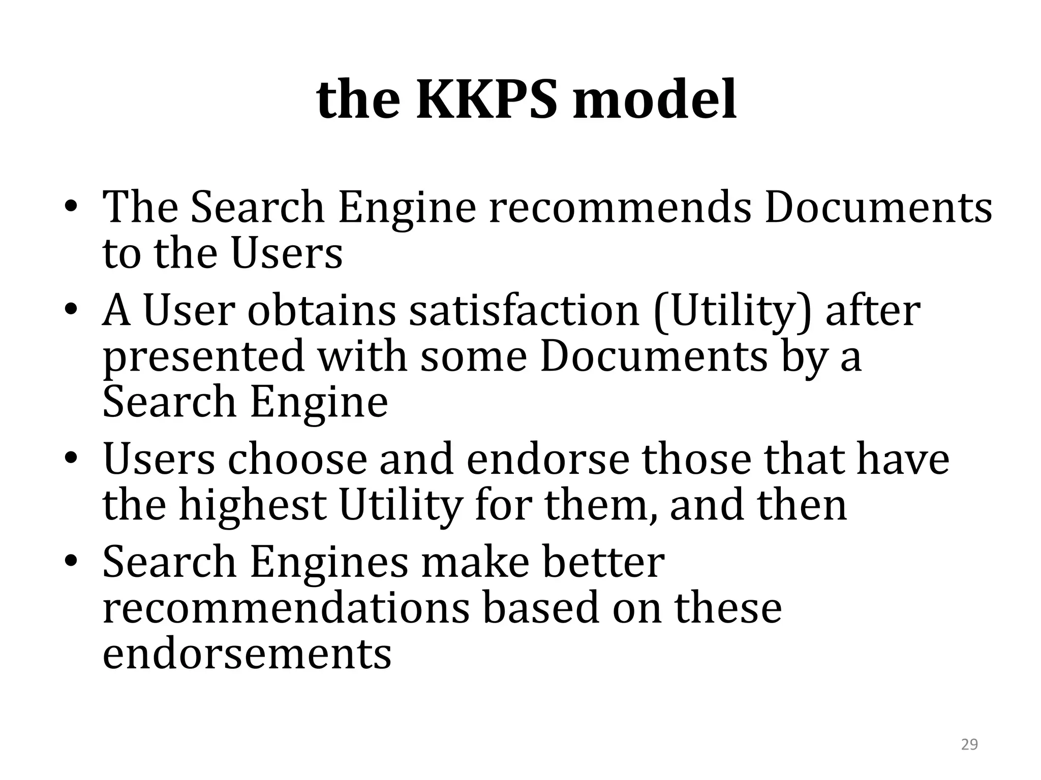  the KKPS modelThe Search Engine recommends Documents to the Users A User obtains satisfaction (Utility) after presented with some Documents by a Search EngineUsers choose and endorse those that have the highest Utility for them, and thenSearch Engines make better recommendations based on these endorsements29