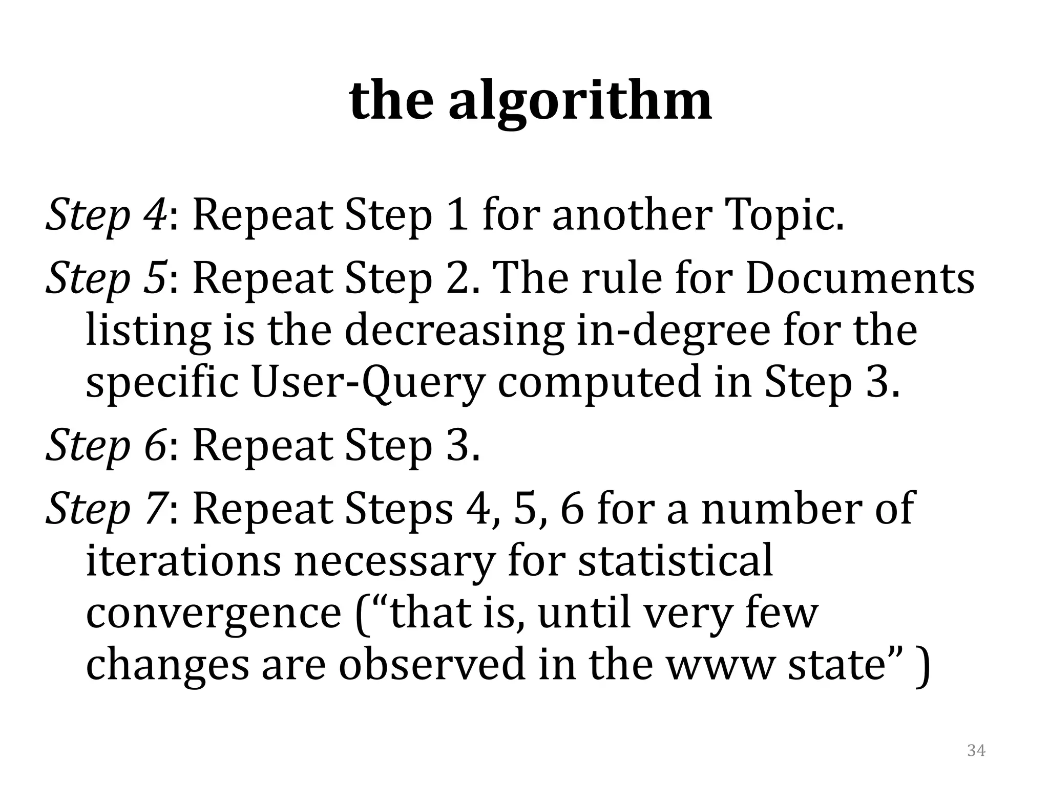 the algorithm Step 4: Repeat Step 1 for another Topic.Step 5: Repeat Step 2. The rule for Documents listing is the decreasing in-degree for the specific User-Query computed in Step 3.Step 6: Repeat Step 3.Step 7: Repeat Steps 4, 5, 6 for a number of iterations necessary for statistical convergence (“that is, until very few changes are observed in the www state” )  34