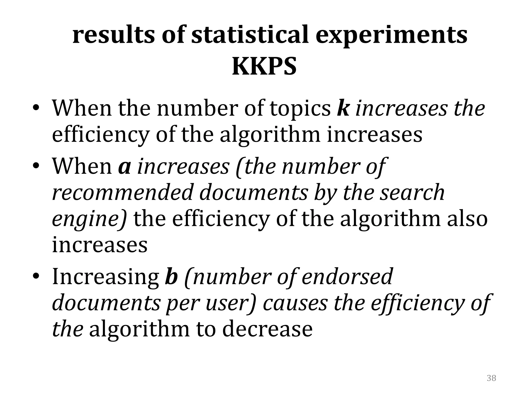   results of statistical experimentsKKPS  When the number of topics k increases the efficiency of the algorithm increasesWhen a increases (the number of recommended documents by the search engine) the efficiency of the algorithm also increasesIncreasing b (number of endorsed documents per user) causes the efficiency of the algorithm to decrease38