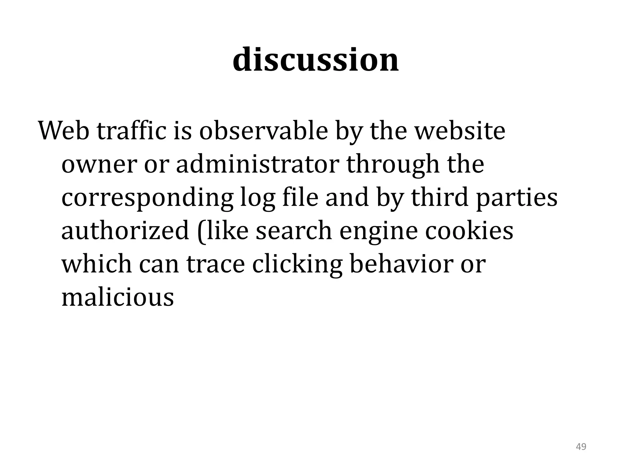  discussionWeb traffic is observable by the website owner or administrator through the corresponding log file and by third parties authorized (like search engine cookies which can trace clicking behavior or malicious 49