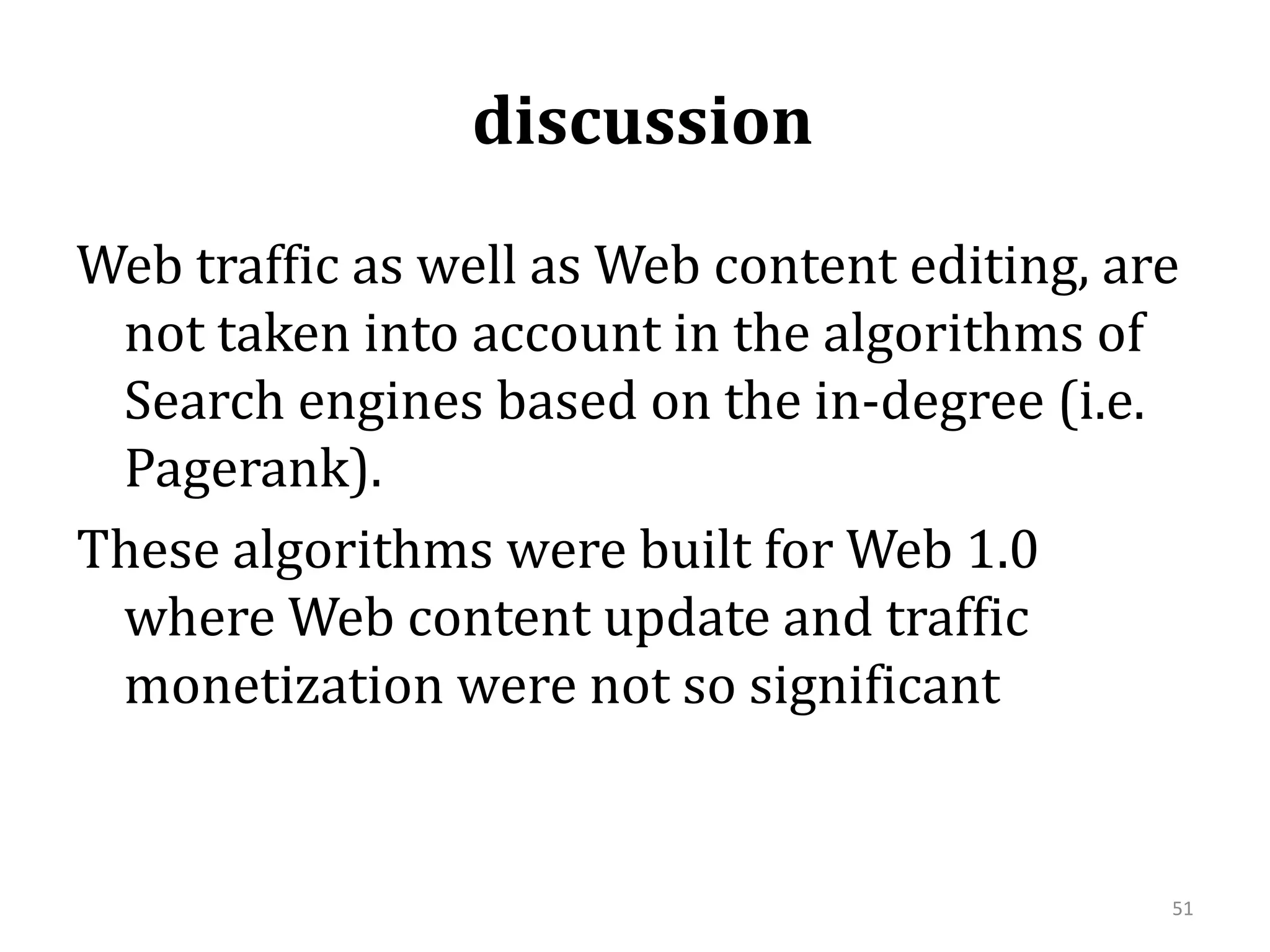  discussion Web traffic as well as Web content editing, are not taken into account in the algorithms of Search engines based on the in-degree (i.e. Pagerank). These algorithms were built for Web 1.0 where Web content update and traffic monetization were not so significant51