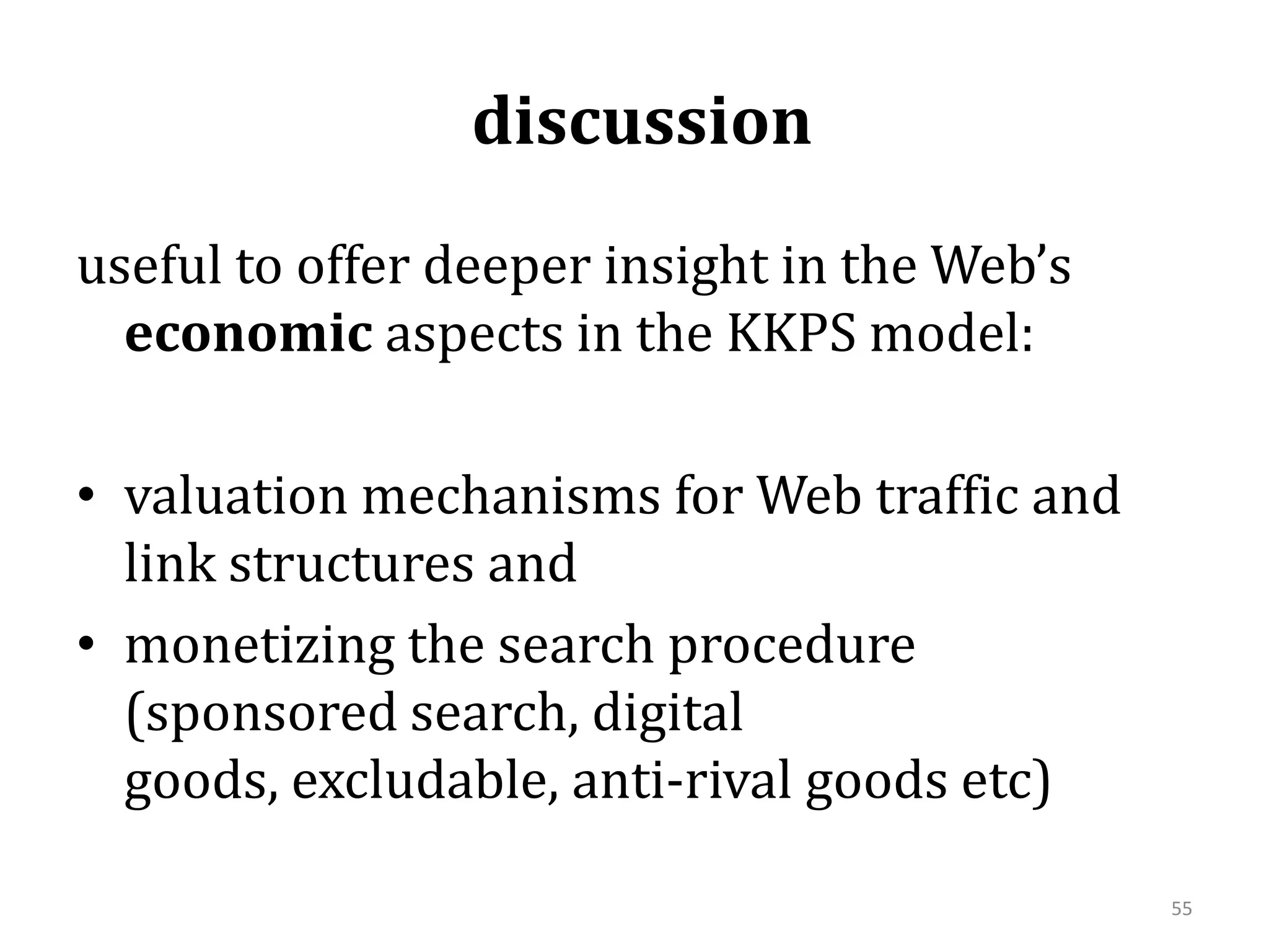  discussion  useful to offer deeper insight in the Web’s economic aspects in the KKPS model:valuation mechanisms for Web traffic and link structures and monetizing the search procedure (sponsored search, digital goods, excludable, anti-rival goods etc) 55