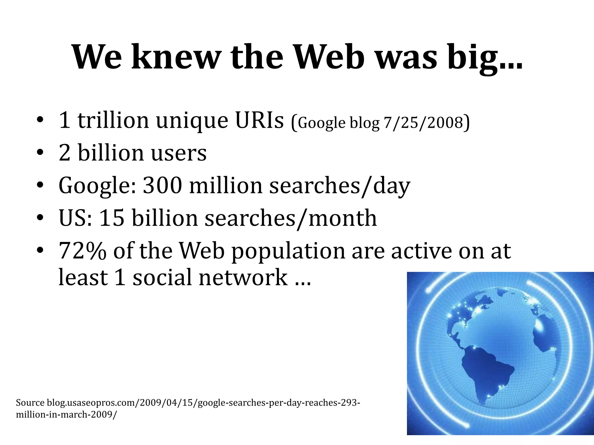 We knew the Web was big... 1 trillion unique URIs(Google blog 7/25/2008)2 billion usersGoogle: 300 million searches/dayUS: 15 billion searches/month72% of the Web population are active on at least 1 social network …7Source blog.usaseopros.com/2009/04/15/google-searches-per-day-reaches-293-million-in-march-2009/