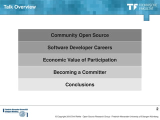 Talk Overview




                   Community Open Source

                 Software Developer Careers

                Economic Value of Participation

                    Becoming a Committer

                               Conclusions



                                                                                                                                 2
                     © Copyright 2010 Dirk Riehle ∙ Open Source Research Group ∙ Friedrich­Alexander­University of Erlangen­Nürnberg
 