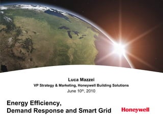 Luca Mazzei
       VP Strategy & Marketing, Honeywell Building Solutions
                         June 10th, 2010


Energy Efficiency,
Demand Response and Smart Grid
 