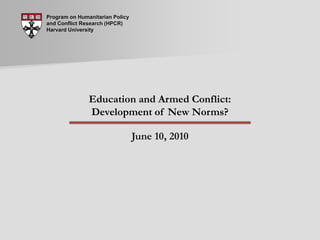 Program on Humanitarian Policy and Conflict Research (HPCR) Harvard University Education and Armed Conflict:Development of New Norms? June 10, 2010 