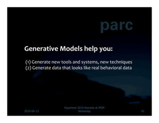 (1)	
  Generate	
  new	
  tools	
  and	
  systems,	
  new	
  techniques	
  
(2)	
  Generate	
  data	
  that	
  looks	
  like	
  real	
  behavioral	
  data	
  




                             Hypertext 2010 Keynote at MSM
2010-06-13                              Workshop                                     41
 