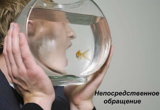 Непосредственное
      обращение
©
 