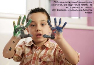 "Обычные люди способны совершать
    замечательные вещи только потому, что
                им разрешают это делать“
     Пол Файерман, генеральный директор
                                  Reebok




©
 