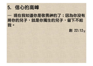 5. 信心的高峰
… 現在我知道你是敬畏神的了；因為你沒有
將你的兒子，就是你獨生的兒子，留下不給
我。
               創 22:12下
 