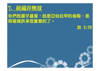 7. 祝福非無故
你們既屬乎基督，就是亞伯拉罕的後裔，是
照著應許承受產業的了。
                加 3:29
 