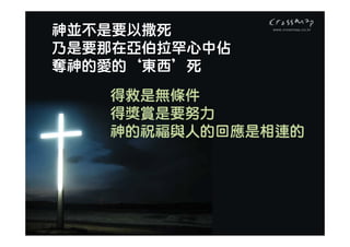 神並不是要以撒死
乃是要那在亞伯拉罕心中佔
奪神的愛的｀東西’死
   得救是無條件
   得獎賞是要努力
   神的祝福與人的回應是相連的
 