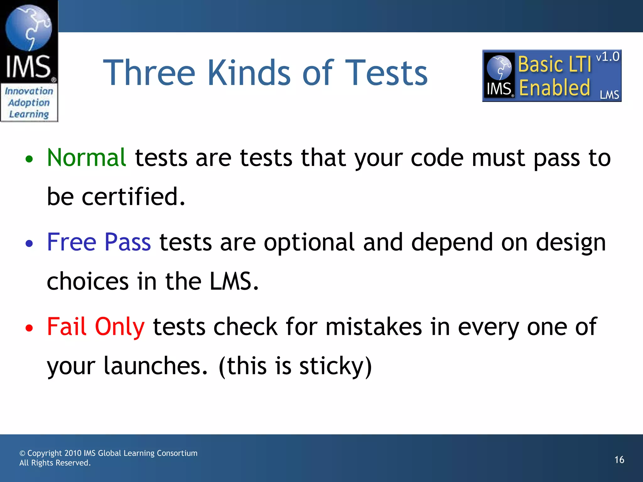 Three Kinds of Tests Normal  tests are tests that your code must pass to be certified. Free Pass  tests are optional and depend on design choices in the LMS.  Fail Only  tests check for mistakes in every one of your launches. (this is sticky) 