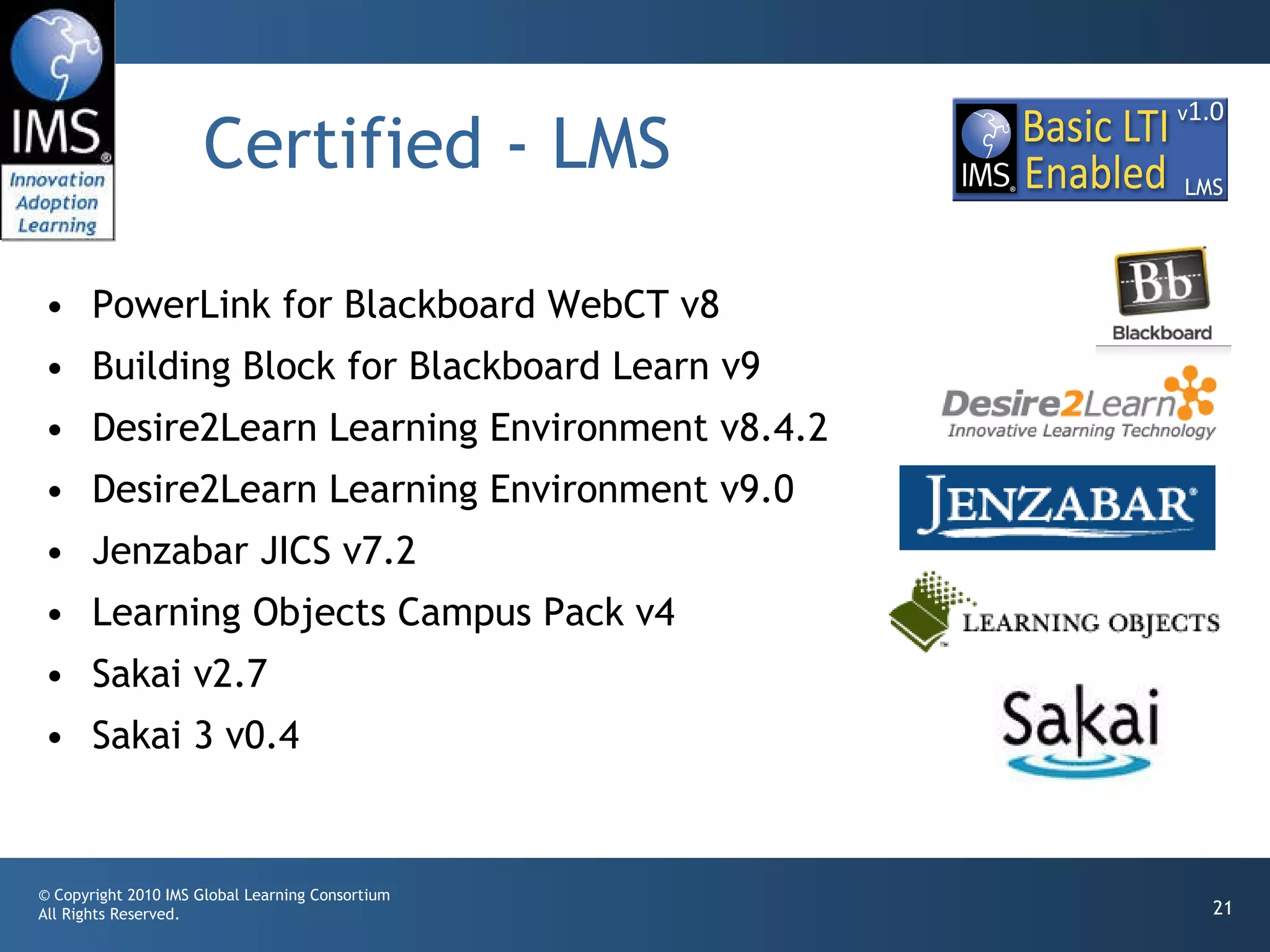 Certified - LMS PowerLink for Blackboard WebCT v8 Building Block for Blackboard Learn v9 Desire2Learn Learning Environment v8.4.2 Desire2Learn Learning Environment v9.0 Jenzabar JICS v7.2 Learning Objects Campus Pack v4 Sakai v2.7 Sakai 3 v0.4 
