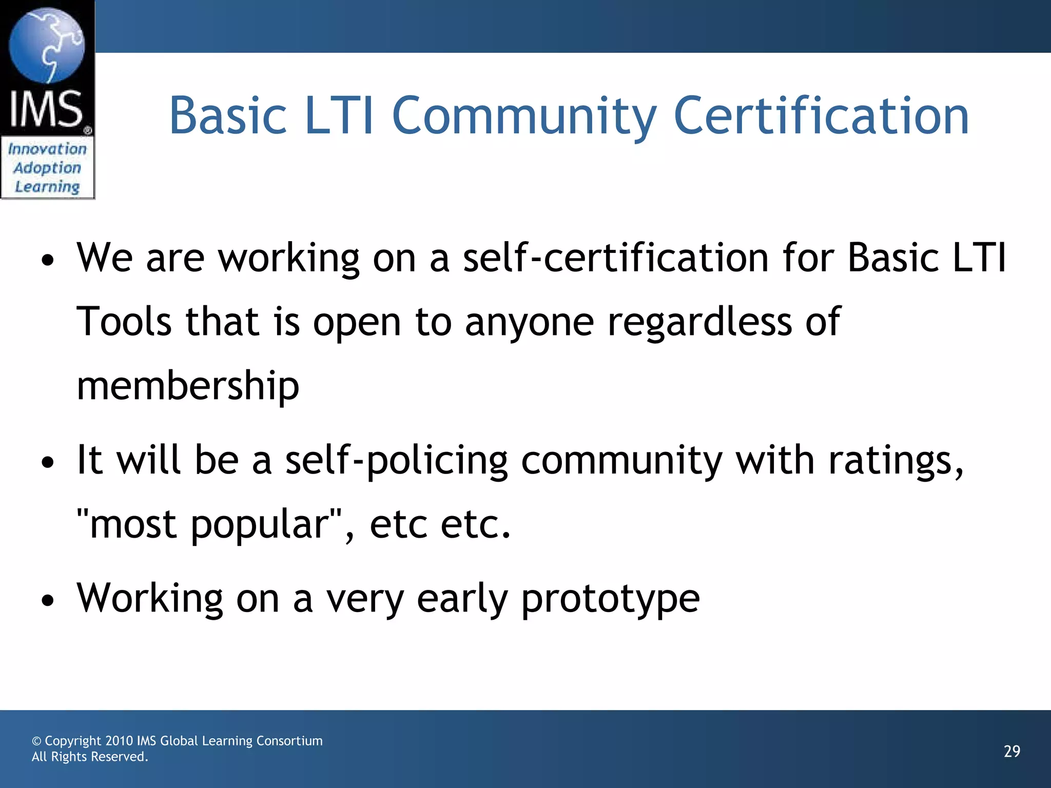 Basic LTI Community Certification We are working on a self-certification for Basic LTI Tools that is open to anyone regardless of membership It will be a self-policing community with ratings, "most popular", etc etc. Working on a very early prototype 
