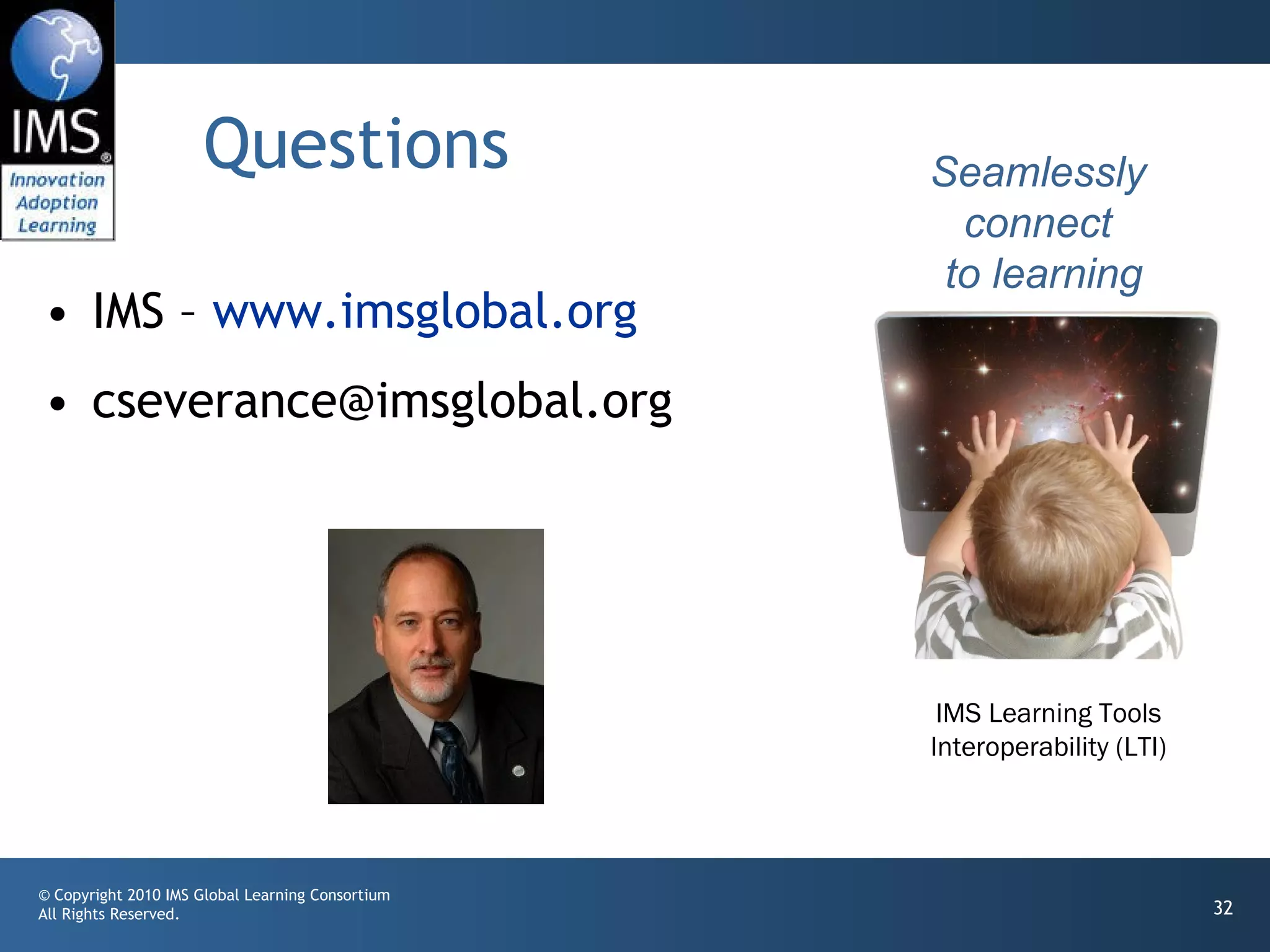 Questions IMS –  www.imsglobal.org [email_address] Seamlessly connect  to learning IMS Learning Tools Interoperability (LTI) 