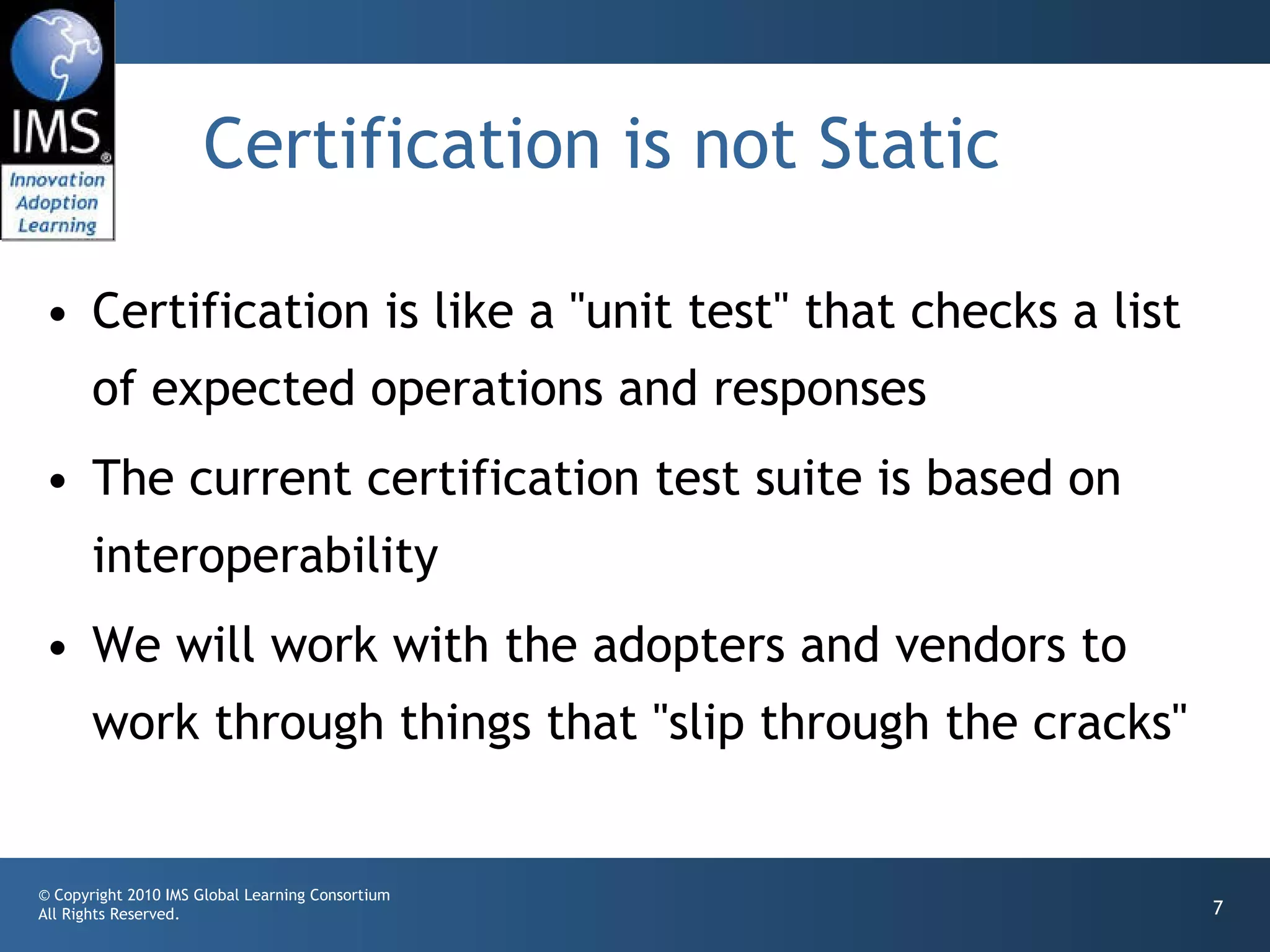 Certification is not Static Certification is like a "unit test" that checks a list of expected operations and responses The current certification test suite is based on interoperability We will work with the adopters and vendors to work through things that "slip through the cracks" 
