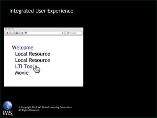 © Copyright 2010 IMS Global Learning Consortium All Rights Reserved. Integrated User Experience Welcome Local Resource Local Resource LTI Tool Movie 