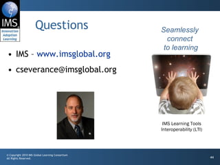 Questions IMS –  www.imsglobal.org [email_address] Seamlessly connect  to learning IMS Learning Tools Interoperability (LTI) 